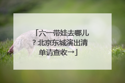 六一带娃去哪儿？北京东城演出清单请查收→
