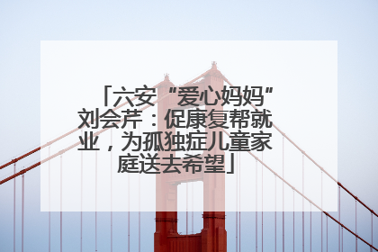 六安“爱心妈妈”刘会芹：促康复帮就业，为孤独症儿童家庭送去希望