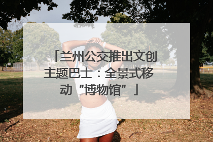 兰州公交推出文创主题巴士：全景式移动“博物馆”
