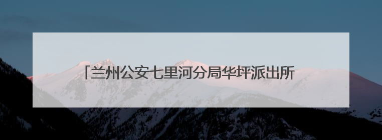 兰州公安七里河分局华坪派出所 警随景动在身边 景中有警更安心