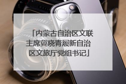 内蒙古自治区文联主席冀晓青履新自治区文旅厅党组书记