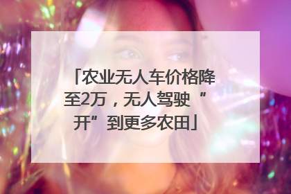 农业无人车价格降至2万，无人驾驶“开”到更多农田
