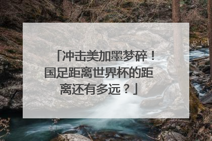 冲击美加墨梦碎！国足距离世界杯的距离还有多远？