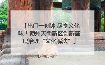 出门一刻钟 尽享文化味！德州天衢新区创新基层治理“文化解法”