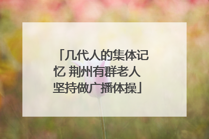 几代人的集体记忆 荆州有群老人坚持做广播体操
