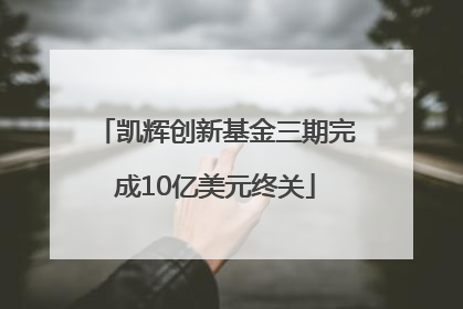凯辉创新基金三期完成10亿美元终关