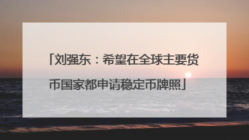 刘强东：希望在全球主要货币国家都申请稳定币牌照