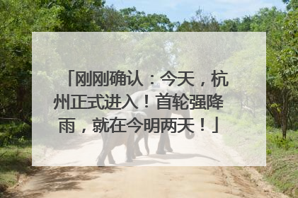 刚刚确认：今天，杭州正式进入！首轮强降雨，就在今明两天！