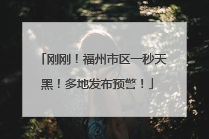 刚刚！福州市区一秒天黑！多地发布预警！