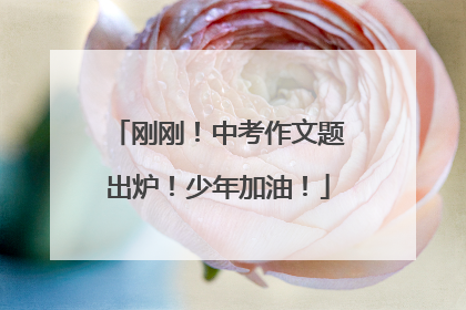 刚刚！中考作文题出炉！少年加油！