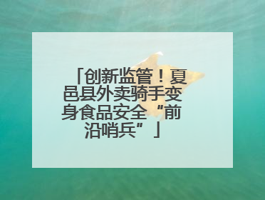 创新监管！夏邑县外卖骑手变身食品安全“前沿哨兵”