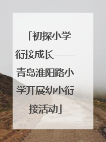 初探小学 衔接成长——青岛淮阳路小学开展幼小衔接活动