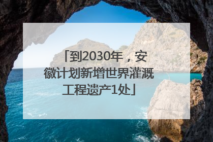 到2030年，安徽计划新增世界灌溉工程遗产1处