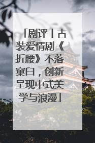 剧评丨古装爱情剧《折腰》不落窠臼，创新呈现中式美学与浪漫