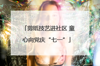 剪纸技艺进社区 童心向党庆“七一”