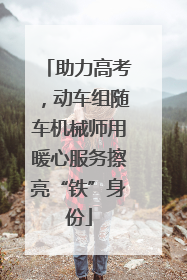 助力高考，动车组随车机械师用暖心服务擦亮“铁”身份