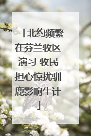 北约频繁在芬兰牧区演习 牧民担心惊扰驯鹿影响生计