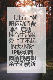 北京“朝阳运动消费季”启动，抖音生活服务“了不起的大小孩”IP联动商圈解锁暑期亲子消费新场景