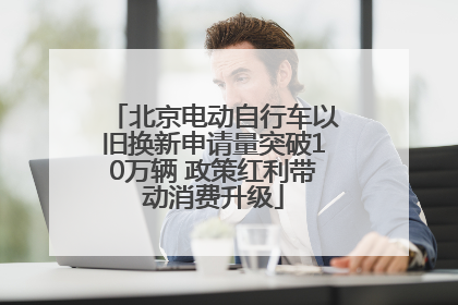 北京电动自行车以旧换新申请量突破10万辆 政策红利带动消费升级