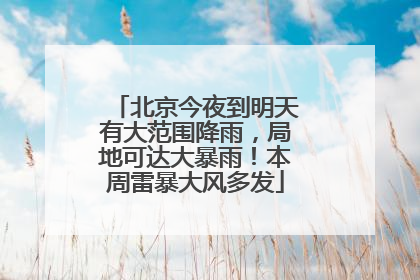 北京今夜到明天有大范围降雨，局地可达大暴雨！本周雷暴大风多发