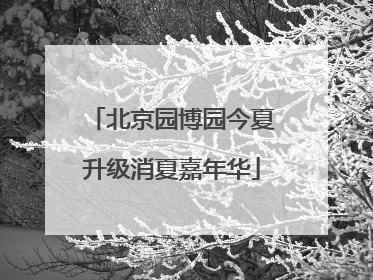 北京园博园今夏升级消夏嘉年华