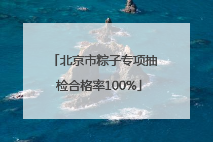 北京市粽子专项抽检合格率100%