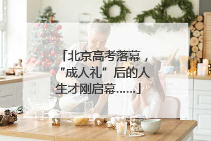 北京高考落幕，“成人礼”后的人生才刚启幕……