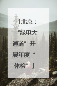 北京：“绿电大通道”开展年度“体检”