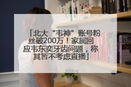 北大“韦神”账号粉丝破200万！家属回应韦东奕牙齿问题，称其暂不考虑直播