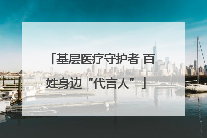 基层医疗守护者 百姓身边“代言人”