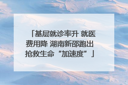 基层就诊率升 就医费用降 湖南新邵跑出抢救生命“加速度”