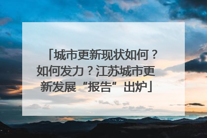 城市更新现状如何？如何发力？江苏城市更新发展“报告”出炉