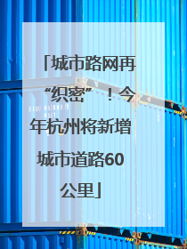 城市路网再“织密”！今年杭州将新增城市道路60公里