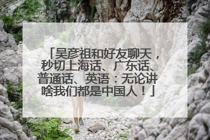 吴彦祖和好友聊天，秒切上海话、广东话、普通话、英语：无论讲啥我们都是中国人！
