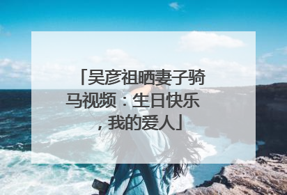 吴彦祖晒妻子骑马视频：生日快乐，我的爱人