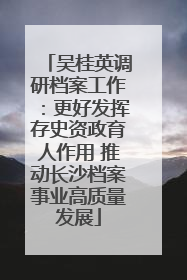 吴桂英调研档案工作：更好发挥存史资政育人作用 推动长沙档案事业高质量发展