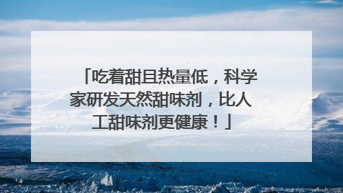 吃着甜且热量低，科学家研发天然甜味剂，比人工甜味剂更健康！