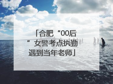 合肥“00后”女警考点执勤遇到当年老师