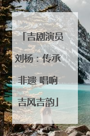 吉剧演员刘杨：传承非遗 唱响吉风吉韵