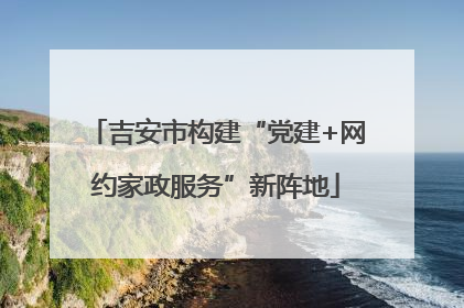 吉安市构建“党建+网约家政服务”新阵地