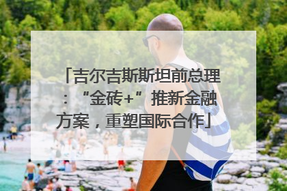 吉尔吉斯斯坦前总理：“金砖+”推新金融方案，重塑国际合作