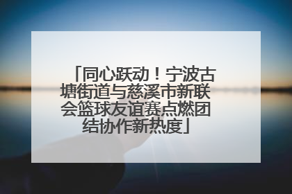 同心跃动！宁波古塘街道与慈溪市新联会篮球友谊赛点燃团结协作新热度