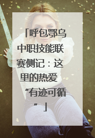 呼包鄂乌中职技能联赛侧记：这里的热爱 “有迹可循”