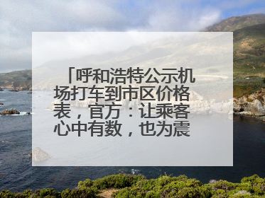 呼和浩特公示机场打车到市区价格表，官方：让乘客心中有数，也为震慑某些司机