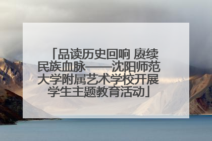 品读历史回响 赓续民族血脉——沈阳师范大学附属艺术学校开展学生主题教育活动