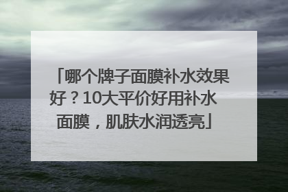 哪个牌子面膜补水效果好？10大平价好用补水面膜，肌肤水润透亮