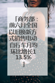 商务部：前六月全国以旧换新方式销售电动自行车月均环比增长113.5%