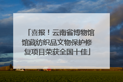 喜报！云南省博物馆馆藏纺织品文物保护修复项目荣获全国十佳