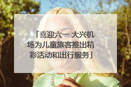 喜迎六一 大兴机场为儿童旅客推出精彩活动和出行服务