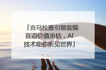 喜马拉雅引领音频赛道价值重估，AI技术助你听见世界